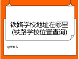 铁路学校地址在哪里(铁路学校位置查询)