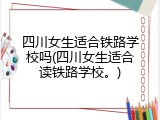 四川女生适合铁路学校吗(四川女生适合读铁路学校。)