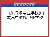 山东汽修专业学校(山东汽车维修职业学校)