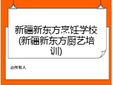 新疆新东方烹饪学校(新疆新东方厨艺培训)