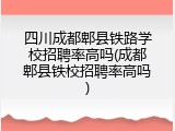 四川成都郫县铁路学校招聘率高吗(成都郫县铁校招聘率高吗)