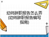 幼师辞职报告怎么弄(幼师辞职报告编写指南)