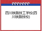 四川铁路技工学校(四川铁路技校)