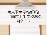 南京卫生学校好吗(“南京卫生学校怎么样？”)