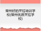 常州好的烹饪培训学校(常州优质烹饪学校)