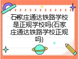 石家庄通达铁路学校是正规学校吗(石家庄通达铁路学校正规吗)