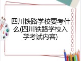 四川铁路学校要考什么(四川铁路学校入学考试内容)