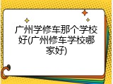 广州学修车那个学校好(广州修车学校哪家好)