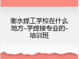 衡水焊工学校在什么地方-学焊接专业的-培训班