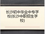 长沙初中毕业中专学校(长沙中职招生学校)