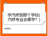 学汽修到那个学校(汽修专业去哪学？)