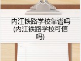 内江铁路学校靠谱吗(内江铁路学校可信吗)