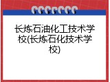 长炼石油化工技术学校(长炼石化技术学校)