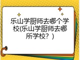 乐山学厨师去哪个学校(乐山学厨师去哪所学校？)