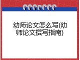 幼师论文怎么写(幼师论文撰写指南)