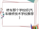 修车那个学校好(汽车维修技术学校推荐)
