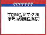 学厨师厨师学校到(厨师培训课程推荐)
