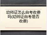 幼师证怎么自考收费吗(幼师证自考是否收费)