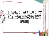 上海短训烹饪培训学校(上海烹饪速成班培训)