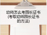 幼师怎么考园长证书(考取幼师园长证书的方法)