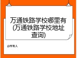 万通铁路学校哪里有(万通铁路学校地址查询)