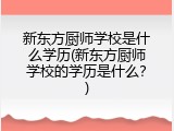 新东方厨师学校是什么学历(新东方厨师学校的学历是什么？)