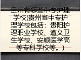 贵州有哪些中专护理学校(贵州省中专护理学校包括：贵阳护理职业学校、遵义卫生学校、安顺医学高等专科学校等。)