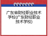广东省财经职业技术学校(广东财经职业技术学校)