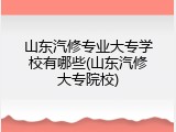 山东汽修专业大专学校有哪些(山东汽修大专院校)