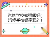 汽修学校家强哪好(汽修学校哪家强？)