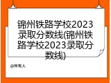 锦州铁路学校2023录取分数线(锦州铁路学校2023录取分数线)