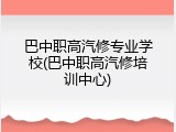 巴中职高汽修专业学校(巴中职高汽修培训中心)