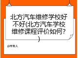 北方汽车维修学校好不好(北方汽车学校维修课程评价如何？)