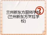 兰州新东方厨师学校(兰州新东方烹饪学校)