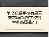 单招铁路学校有身高要求吗(铁路学校招生身高标准？)