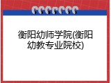 衡阳幼师学院(衡阳幼教专业院校)
