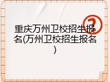 重庆万州卫校招生报名(万州卫校招生报名)