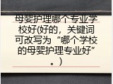 母婴护理哪个专业学校好(好的，关键词可改写为“哪个学校的母婴护理专业好”。)
