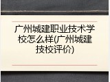 广州城建职业技术学校怎么样(广州城建技校评价)