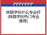 铁路学校什么专业好(铁路学校热门专业推荐)