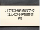 江苏最好的幼师学校(江苏幼师学校佼佼者)