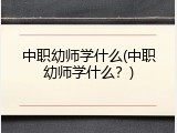 中职幼师学什么(中职幼师学什么？)