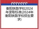 衡阳铁路学校2024年录取标准(2024年衡阳铁路学校招生要求)