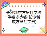 长沙新东方烹饪学校学费多少钱(长沙新东方烹饪学费)