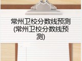 常州卫校分数线预测(常州卫校分数线预测)
