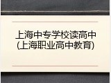 上海中专学校读高中(上海职业高中教育)