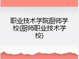 职业技术学院厨师学校(厨师职业技术学校)
