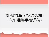维修汽车学校怎么样(汽车维修学校评价)