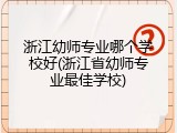 浙江幼师专业哪个学校好(浙江省幼师专业最佳学校)