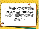 中华职业学校有高级西式烹饪(“中华学校提供高级西餐烹饪课程”)